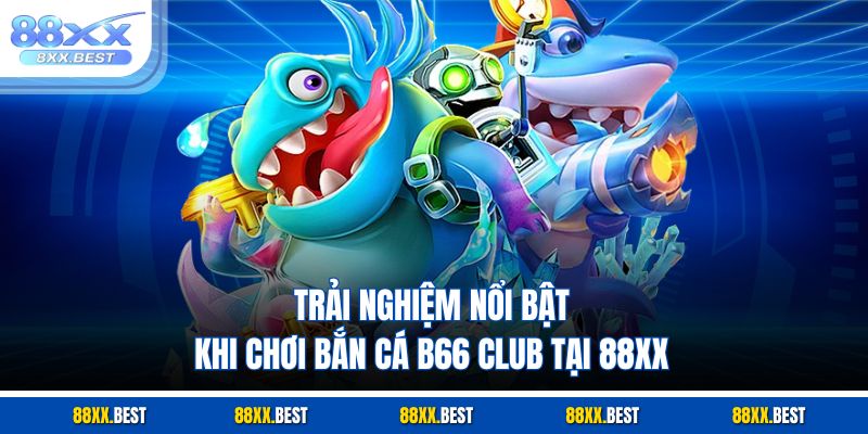 Trải nghiệm nổi bật khi chơi bắn cá B66 club tại 88XX